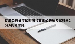 甘肃公务员考试时间（甘肃公务员考试时间2024具体时间）