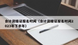 会计资格证报名时间（会计资格证报名时间2023年下半年）