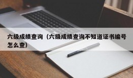 六级成绩查询（六级成绩查询不知道证书编号怎么查）