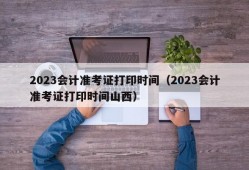 2023会计准考证打印时间（2023会计准考证打印时间山西）