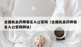 全国执业药师报名入口官网（全国执业药师报名入口官网网址）