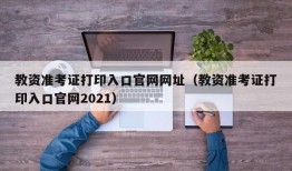 教资准考证打印入口官网网址（教资准考证打印入口官网2021）