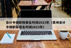 会计中级职称报名时间2023年（贵州会计中级职称报名时间2023年）