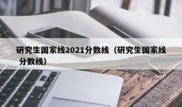 研究生国家线2021分数线（研究生国家线 分数线）