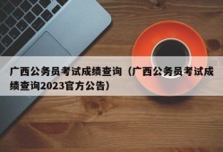 广西公务员考试成绩查询（广西公务员考试成绩查询2023官方公告）