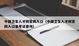 中国卫生人才网官网入口（中国卫生人才网官网入口准考证查询）