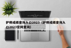 护师成绩查询入口2023（护师成绩查询入口2023官网查询）