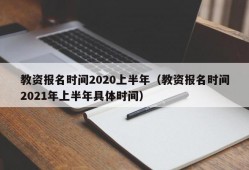 教资报名时间2020上半年（教资报名时间2021年上半年具体时间）