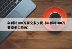 年利润100万要交多少税（年利润100万要交多少税收）