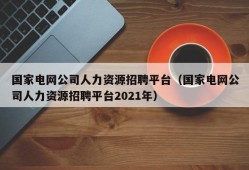 国家电网公司人力资源招聘平台（国家电网公司人力资源招聘平台2021年）