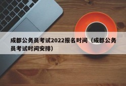 成都公务员考试2022报名时间（成都公务员考试时间安排）