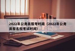 2022年公务员报考时间（2022年公务员报名和考试时间）