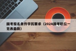 国考报名条件学历要求（2024国考职位一览表最新）