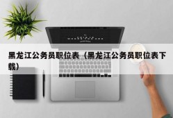 黑龙江公务员职位表（黑龙江公务员职位表下载）