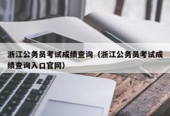 浙江公务员考试成绩查询（浙江公务员考试成绩查询入口官网）