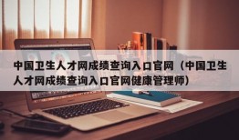 中国卫生人才网成绩查询入口官网（中国卫生人才网成绩查询入口官网健康管理师）