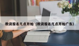 教资报名几点开始（教资报名几点开始广东）