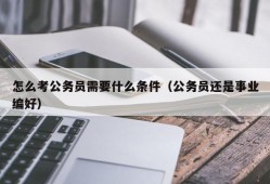 怎么考公务员需要什么条件（公务员还是事业编好）