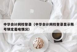 中华会计网校登录（中华会计网校登录显示账号锁定是啥情况）