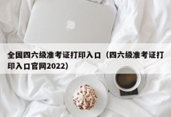 全国四六级准考证打印入口（四六级准考证打印入口官网2022）