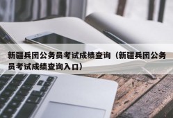 新疆兵团公务员考试成绩查询（新疆兵团公务员考试成绩查询入口）