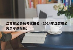 江苏省公务员考试报名（2024年江苏省公务员考试报名）