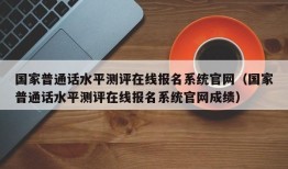 国家普通话水平测评在线报名系统官网（国家普通话水平测评在线报名系统官网成绩）