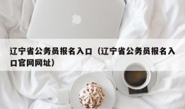 辽宁省公务员报名入口（辽宁省公务员报名入口官网网址）