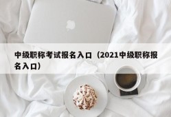 中级职称考试报名入口（2021中级职称报名入口）