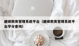 继续教育管理系统平台（继续教育管理系统平台学分查询）