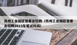 苏州工业园区管委会招聘（苏州工业园区管委会招聘2019年笔试时间）