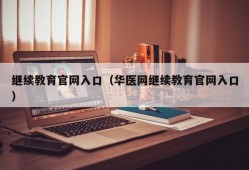 继续教育官网入口（华医网继续教育官网入口）