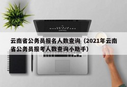 云南省公务员报名人数查询（2021年云南省公务员报考人数查询小助手）