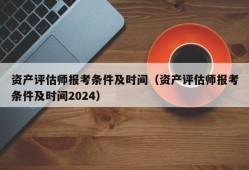 资产评估师报考条件及时间（资产评估师报考条件及时间2024）