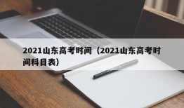 2021山东高考时间（2021山东高考时间科目表）