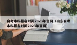 自考本科报名时间2023年官网（山东自考本科报名时间2023年官网）