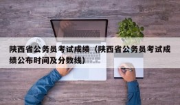 陕西省公务员考试成绩（陕西省公务员考试成绩公布时间及分数线）