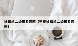 计算机二级报名官网（宁夏计算机二级报名官网）