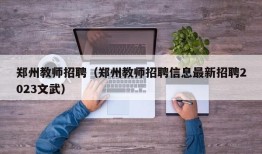 郑州教师招聘（郑州教师招聘信息最新招聘2023文武）