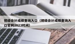 初级会计成绩查询入口（初级会计成绩查询入口官网2023时间）