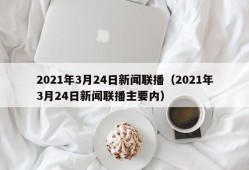 2021年3月24日新闻联播（2021年3月24日新闻联播主要内）