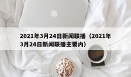 2021年3月24日新闻联播（2021年3月24日新闻联播主要内）