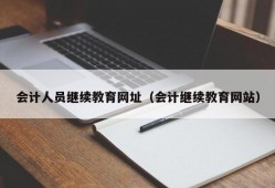 会计人员继续教育网址（会计继续教育网站）