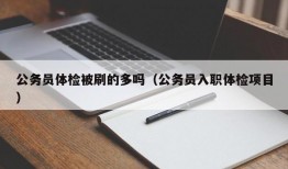 公务员体检被刷的多吗（公务员入职体检项目）