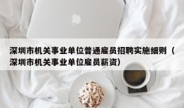 深圳市机关事业单位普通雇员招聘实施细则（深圳市机关事业单位雇员薪资）