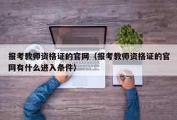 报考教师资格证的官网（报考教师资格证的官网有什么进入条件）