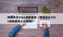 初级会计2021成绩查询（初级会计2021成绩查询入口官网）