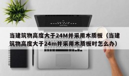 当建筑物高度大于24M并采用木质板（当建筑物高度大于24m并采用木质板时怎么办）