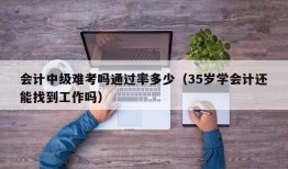 会计中级难考吗通过率多少（35岁学会计还能找到工作吗）