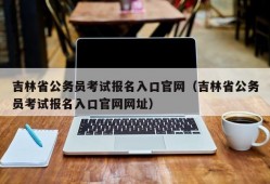 吉林省公务员考试报名入口官网（吉林省公务员考试报名入口官网网址）